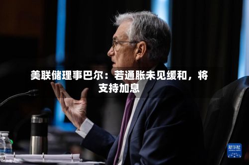 美联储理事巴尔：若通胀未见缓和，将支持加息-第1张图片