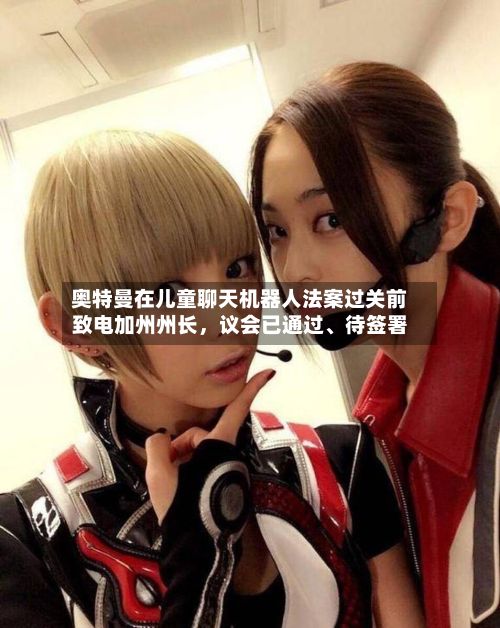 奥特曼在儿童聊天机器人法案过关前致电加州州长，议会已通过	、待签署-第2张图片