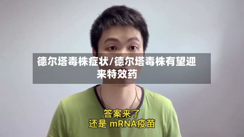 德尔塔毒株症状/德尔塔毒株有望迎来特效药