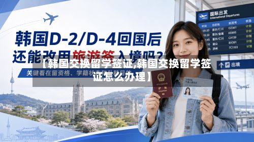 【韩国交换留学签证,韩国交换留学签证怎么办理】-第2张图片