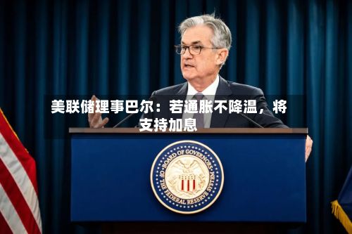 美联储理事巴尔：若通胀不降温，将支持加息-第1张图片