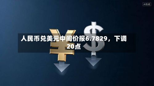 人民币兑美元中间价报6.7829	，下调20点-第2张图片