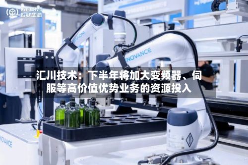 汇川技术:下半年将加大变频器、伺服等高价值优势业务的资源投入