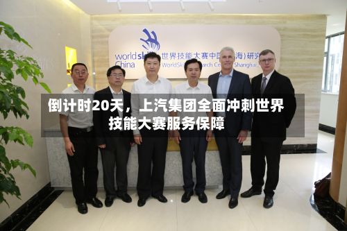 倒计时20天,上汽集团全面冲刺世界技能大赛服务保障