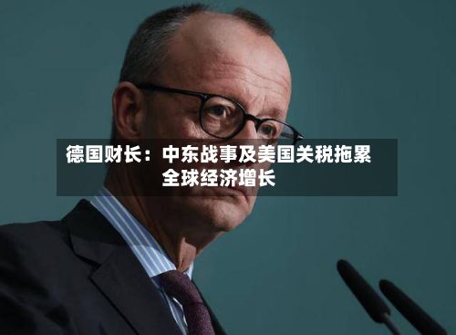 德国财长：中东战事及美国关税拖累全球经济增长
