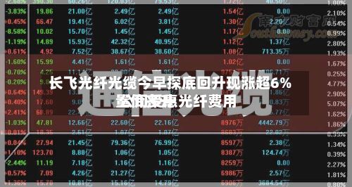 长飞光纤光缆今早探底回升现涨超6% 公司受惠光纤费用量价齐升-第3张图片