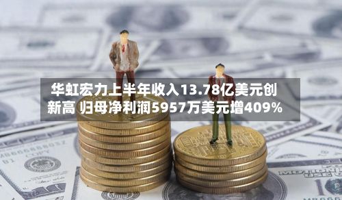 华虹宏力上半年收入13.78亿美元创新高 归母净利润5957万美元增409%-第2张图片
