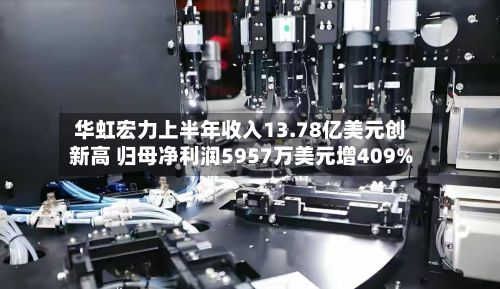 华虹宏力上半年收入13.78亿美元创新高 归母净利润5957万美元增409%