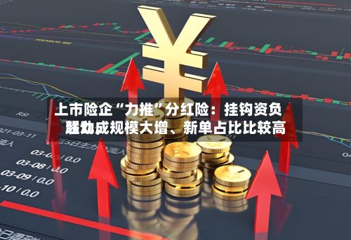 上市险企“力推	”分红险：挂钩资负联动，规模大增、新单占比比较高超九成-第1张图片