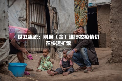 世卫组织:刚果(金)埃博拉疫情仍在快速扩散-第2张图片