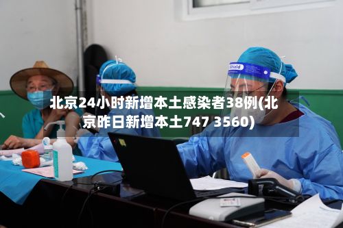 北京24小时新增本土感染者38例(北京昨日新增本土747 3560)