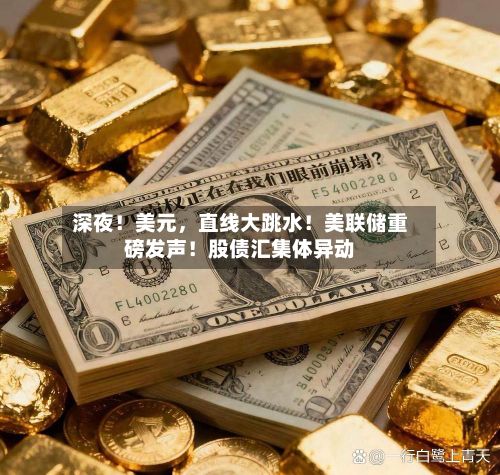 深夜!美元,直线大跳水!美联储重磅发声!股债汇集体异动