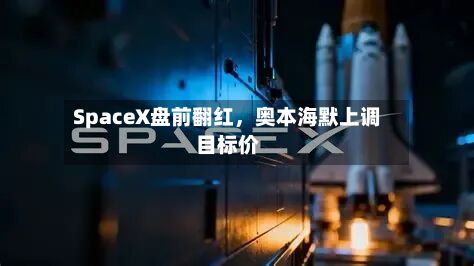 SpaceX盘前翻红，奥本海默上调目标价