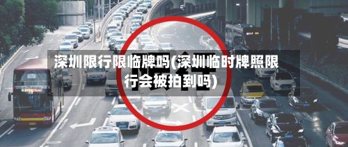深圳限行限临牌吗(深圳临时牌照限行会被拍到吗)-第2张图片