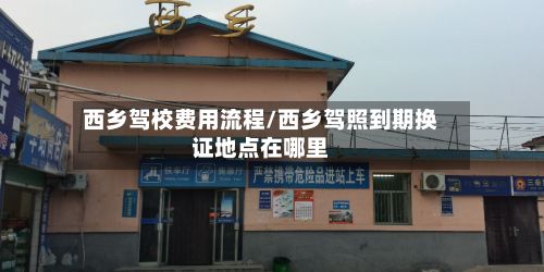 西乡驾校费用流程/西乡驾照到期换证地点在哪里-第2张图片
