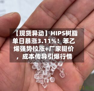 【现货异动】HIPS树脂单日暴涨3.11%!苯乙烯强势拉涨+厂家挺价,成本传导引爆行情