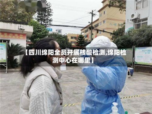 【四川绵阳全员开展核酸检测,绵阳检测中心在哪里】