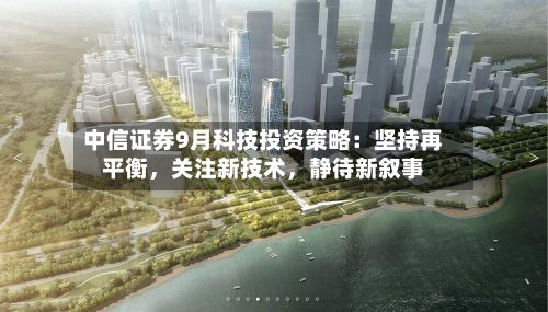中信证券9月科技投资策略：坚持再平衡，关注新技术	，静待新叙事-第2张图片