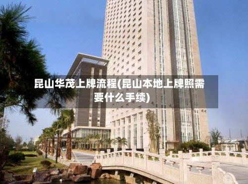 昆山华茂上牌流程(昆山本地上牌照需要什么手续)-第2张图片