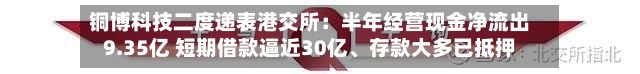铜博科技二度递表港交所：半年经营现金净流出9.35亿 短期借款逼近30亿、存款大多已抵押-第2张图片
