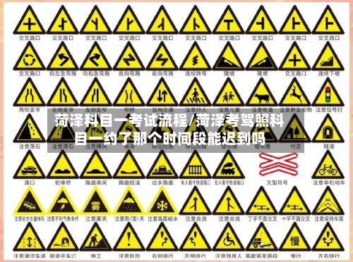 菏泽科目一考试流程/菏泽考驾照科目一约了那个时间段能迟到吗