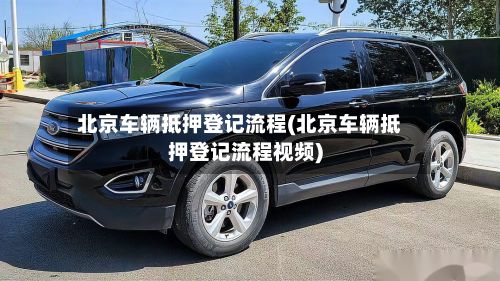 北京车辆抵押登记流程(北京车辆抵押登记流程视频)