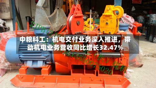 中粮科工：机电交付业务深入推进	，带动机电业务营收同比增长32.47%-第2张图片