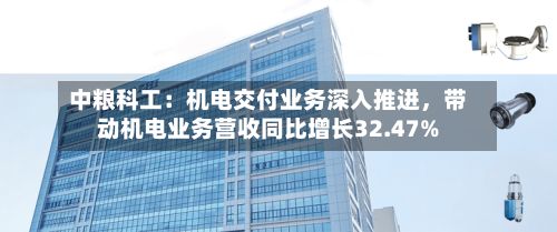 中粮科工:机电交付业务深入推进,带动机电业务营收同比增长32.47%