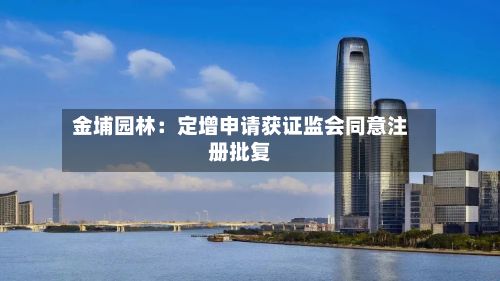 金埔园林:定增申请获证监会同意注册批复
