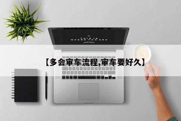 【多会审车流程,审车要好久】
