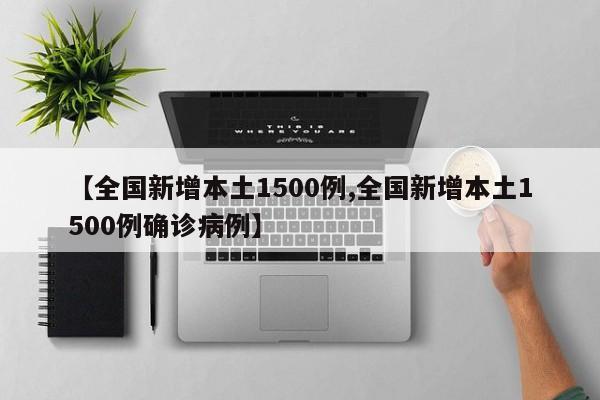 【全国新增本土1500例,全国新增本土1500例确诊病例】