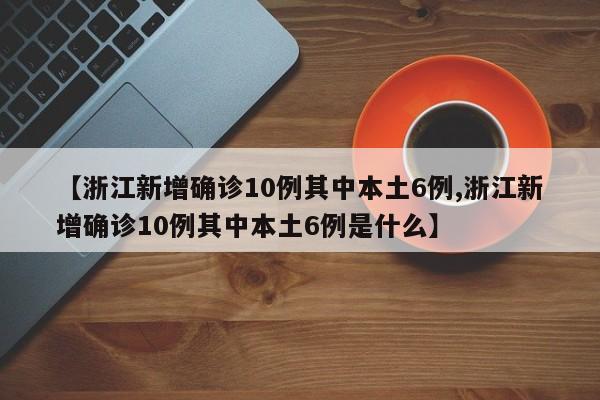 【浙江新增确诊10例其中本土6例,浙江新增确诊10例其中本土6例是什么】