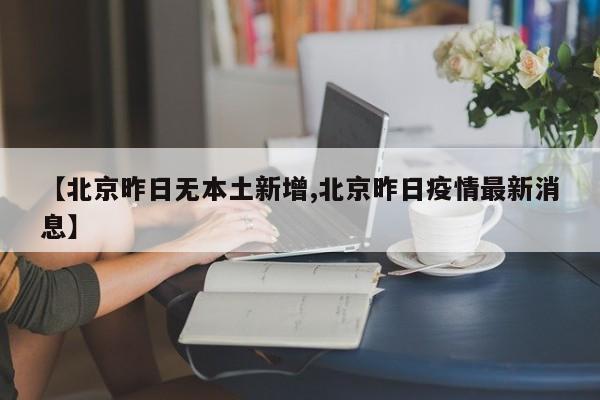 【北京昨日无本土新增,北京昨日疫情最新消息】