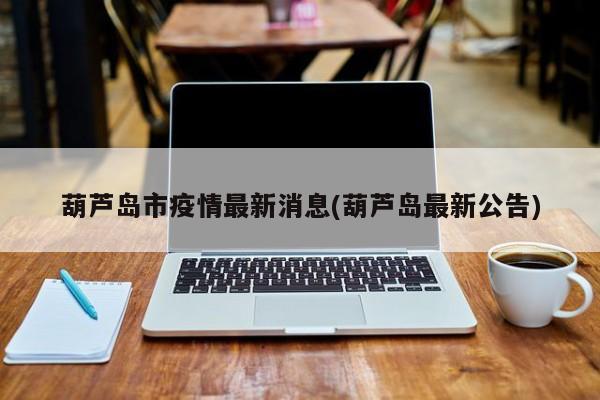 葫芦岛市疫情最新消息(葫芦岛最新公告)