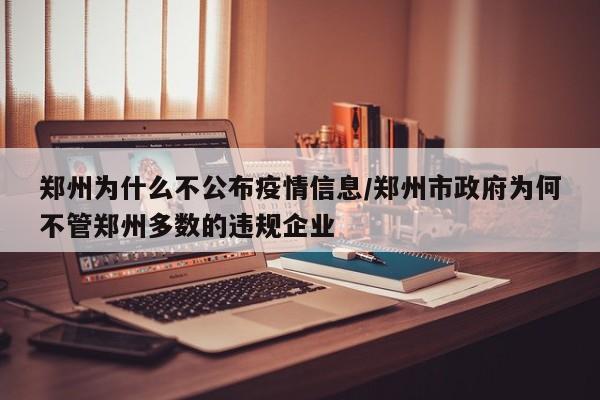 郑州为什么不公布疫情信息/郑州市政府为何不管郑州多数的违规企业
