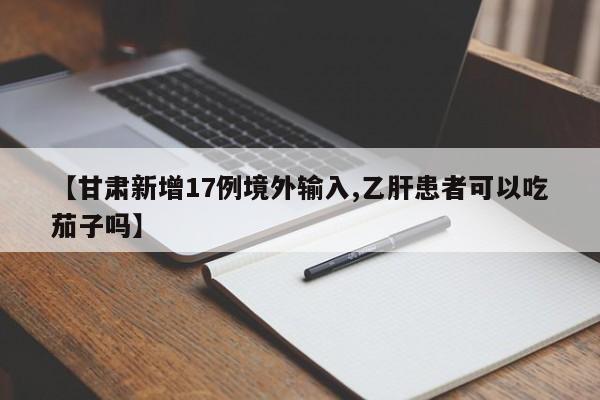 【甘肃新增17例境外输入,乙肝患者可以吃茄子吗】