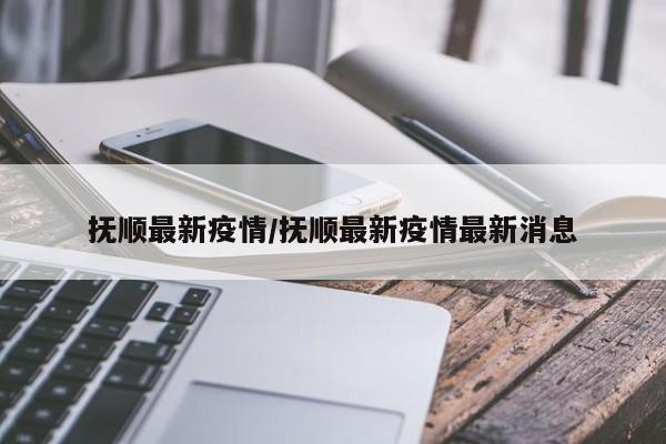抚顺最新疫情/抚顺最新疫情最新消息
