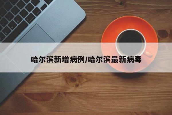哈尔滨新增病例/哈尔滨最新病毒