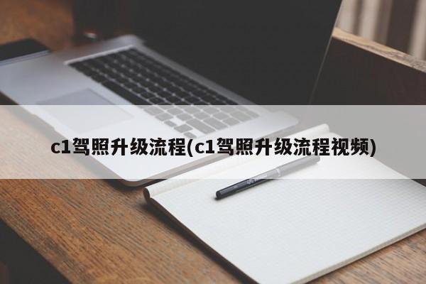 c1驾照升级流程(c1驾照升级流程视频)