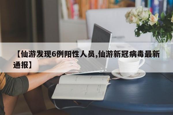 【仙游发现6例阳性人员,仙游新冠病毒最新通报】