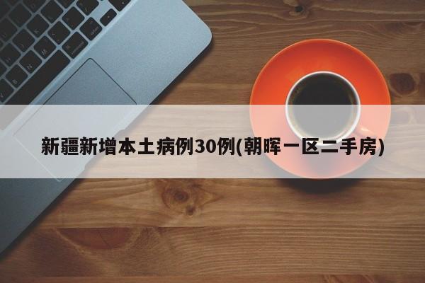 新疆新增本土病例30例(朝晖一区二手房)