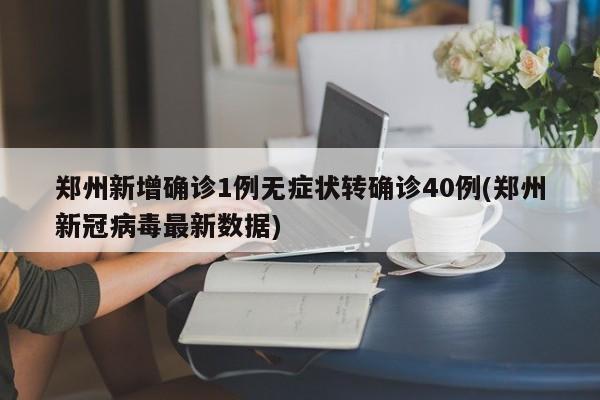 郑州新增确诊1例无症状转确诊40例(郑州新冠病毒最新数据)