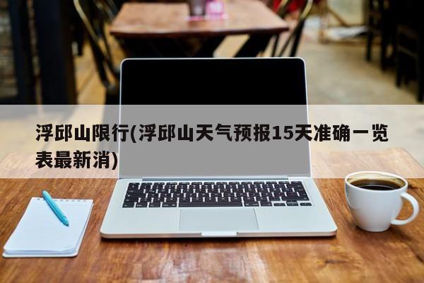 浮邱山限行(浮邱山天气预报15天准确一览表最新消)