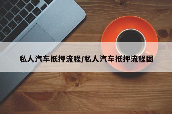 私人汽车抵押流程/私人汽车抵押流程图