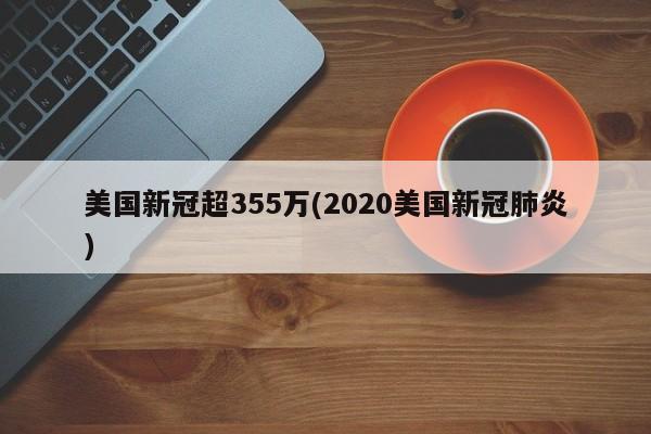 美国新冠超355万(2020美国新冠肺炎)