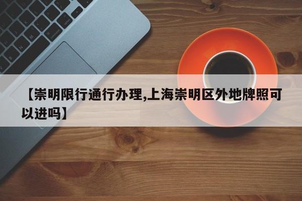 【崇明限行通行办理,上海崇明区外地牌照可以进吗】