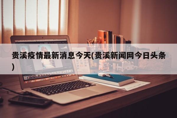 贵溪疫情最新消息今天(贵溪新闻网今日头条)