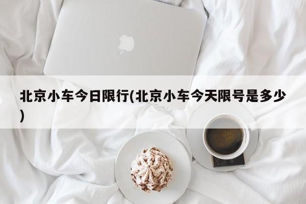 北京小车今日限行(北京小车今天限号是多少)