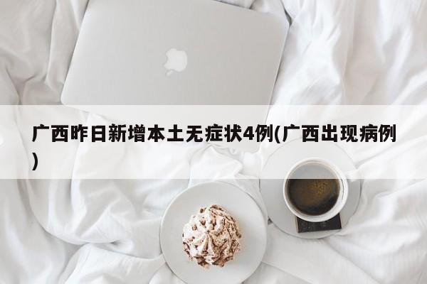 广西昨日新增本土无症状4例(广西出现病例)