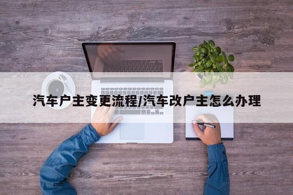 汽车户主变更流程/汽车改户主怎么办理